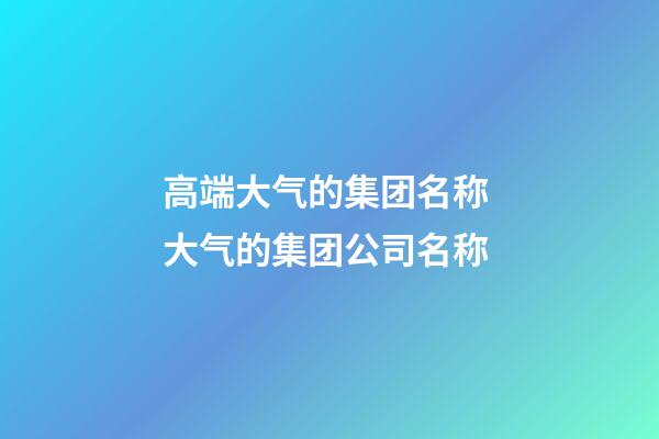 高端大气的集团名称 大气的集团公司名称-第1张-公司起名-玄机派